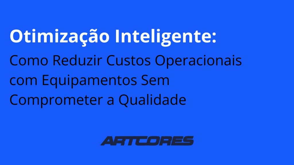 Otimização Inteligente: Como Reduzir Custos Operacionais com Equipamentos Sem Comprometer a Qualidade