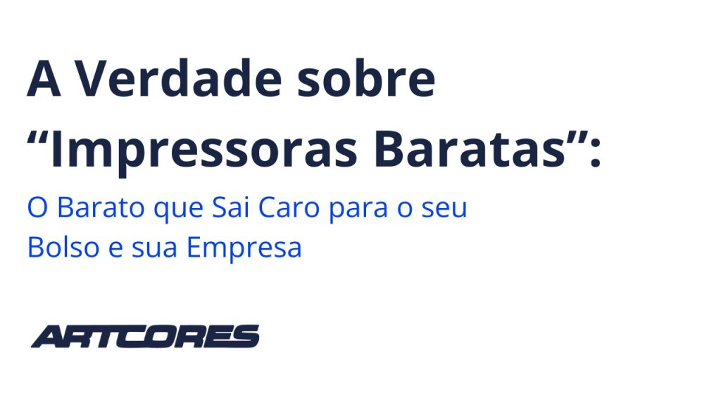 A Verdade sobre “Impressoras Baratas”: O Barato que Sai Caro para o seu Bolso e sua Empresa