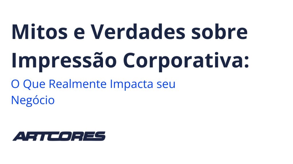 Mitos e Verdades sobre Impressão Corporativa: O Que Realmente Impacta seu Negócio