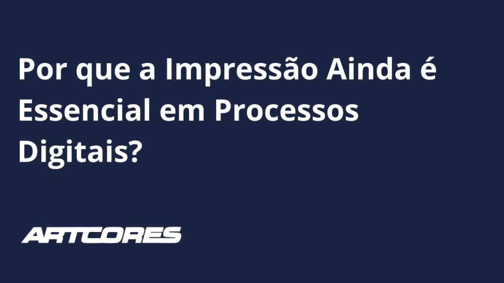 Por que a Impressão Ainda é Essencial em Processos Digitais?