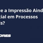 Por que a Impressão Ainda é Essencial em Processos Digitais?